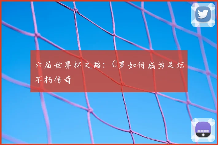 六届世界杯之路：C罗如何成为足坛不朽传奇