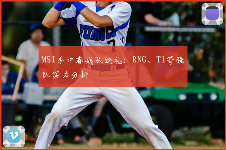 MSI季中赛战队巡礼：RNG、T1等强队实力分析