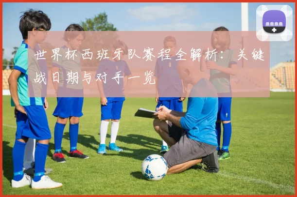 世界杯西班牙队赛程全解析：关键战日期与对手一览