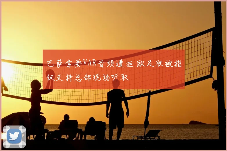 巴萨索要VAR音频遭拒 欧足联被指仅支持总部现场听取