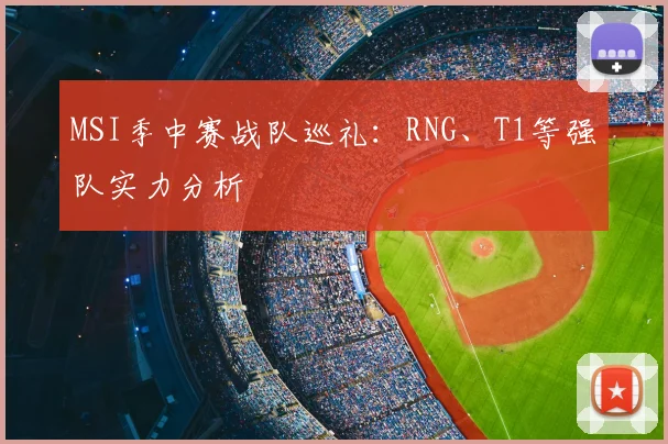 MSI季中赛战队巡礼：RNG、T1等强队实力分析