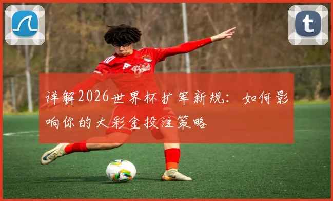 详解2026世界杯扩军新规：如何影响你的大彩金投注策略
