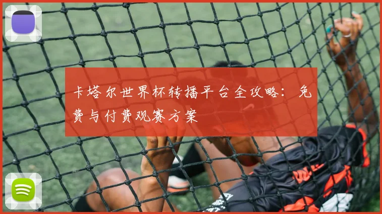 卡塔尔世界杯转播平台全攻略：免费与付费观赛方案