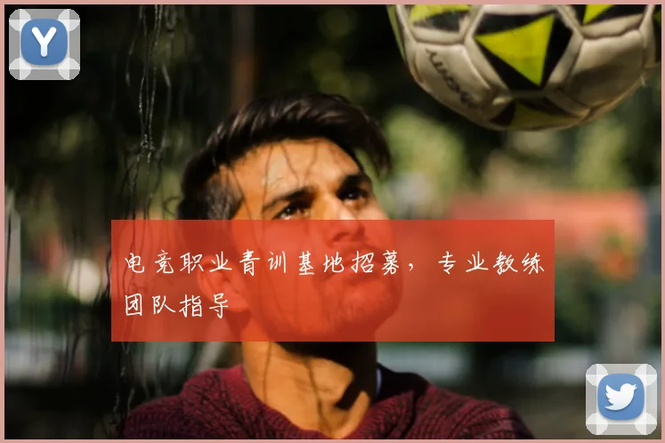 电竞职业青训基地招募，专业教练团队指导