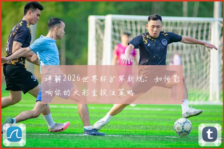 详解2026世界杯扩军新规：如何影响你的大彩金投注策略