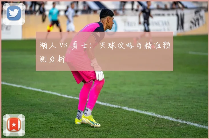湖人 vs 勇士：买球攻略与精准预测分析