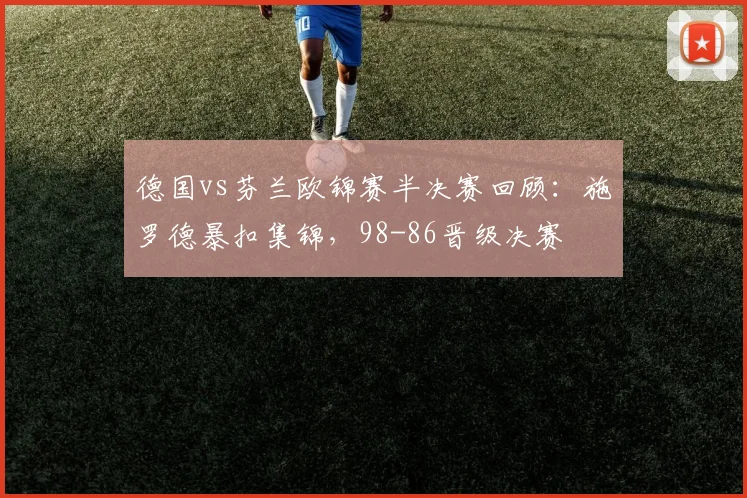 德国vs芬兰欧锦赛半决赛回顾：施罗德暴扣集锦，98-86晋级决赛