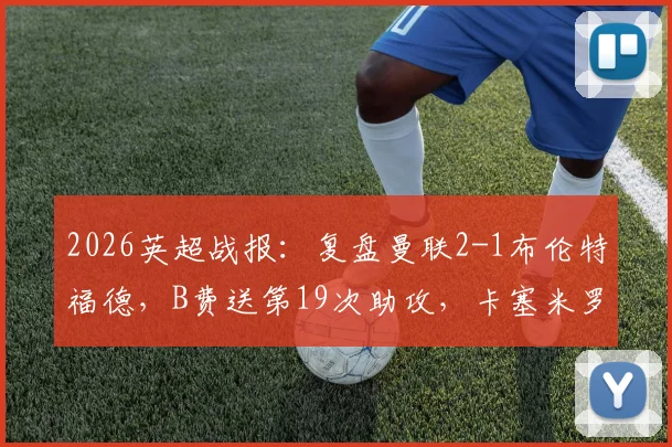 2026英超战报：复盘曼联2-1布伦特福德，B费送第19次助攻，卡塞米罗关键头球制胜