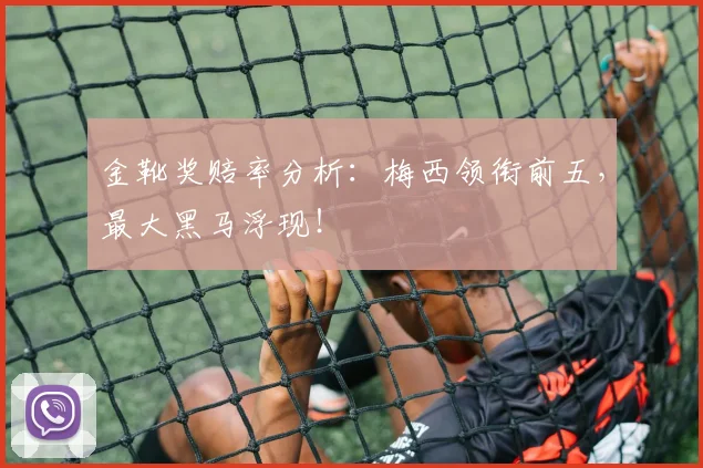 金靴奖赔率分析：梅西领衔前五，最大黑马浮现！