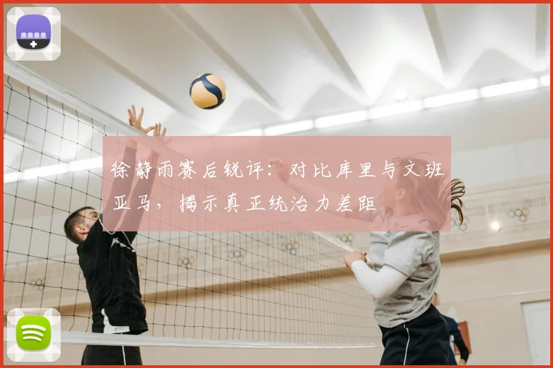 徐静雨赛后锐评：对比库里与文班亚马，揭示真正统治力差距
