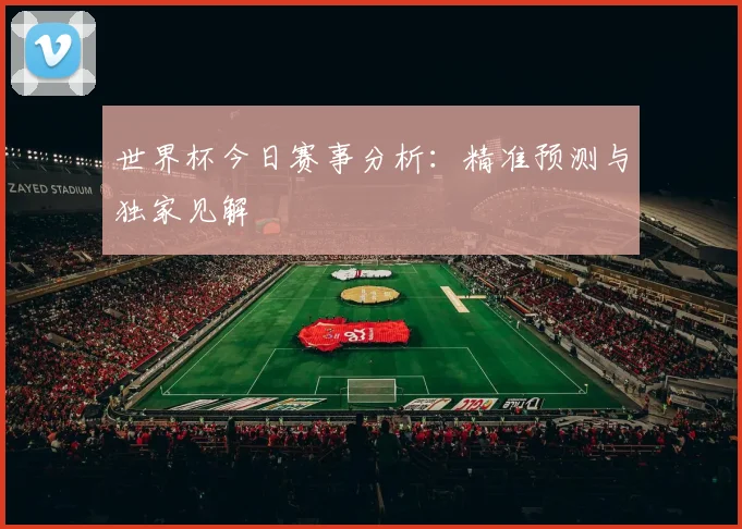 世界杯今日赛事分析：精准预测与独家见解