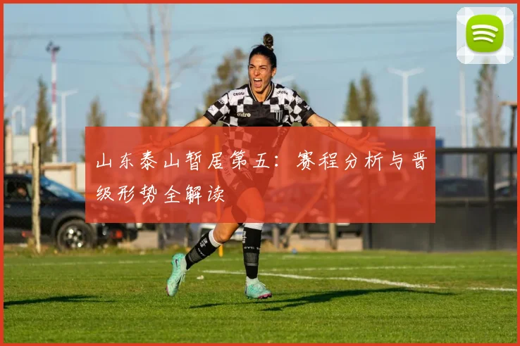山东泰山暂居第五：赛程分析与晋级形势全解读