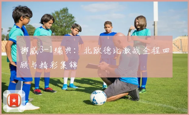 挪威3-1瑞典：北欧德比激战全程回顾与精彩集锦