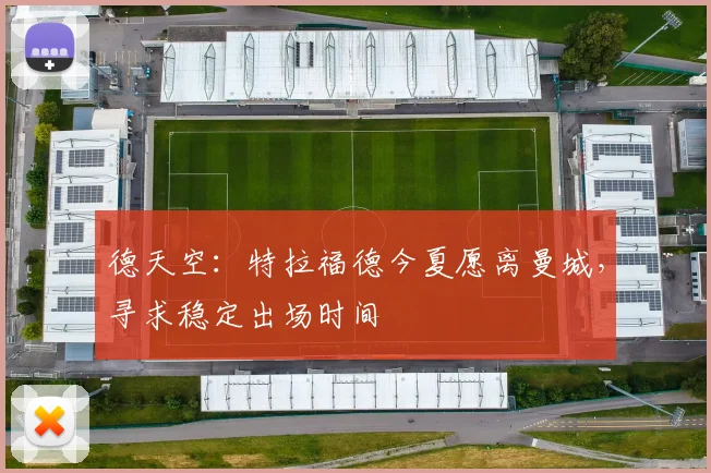 德天空：特拉福德今夏愿离曼城，寻求稳定出场时间