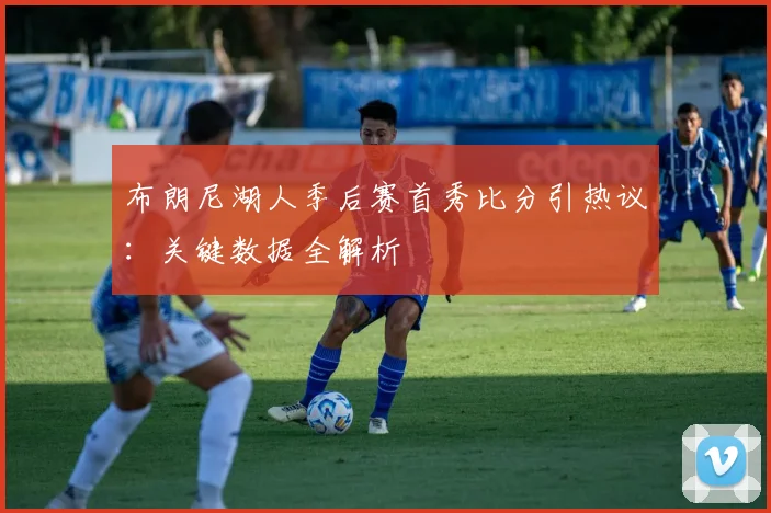布朗尼湖人季后赛首秀比分引热议：关键数据全解析
