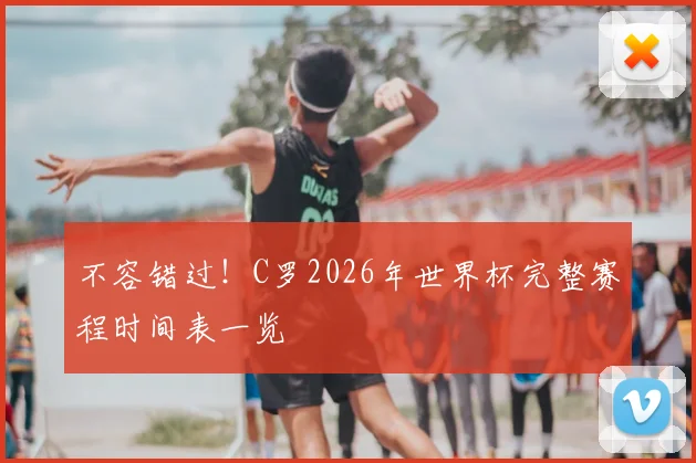 不容错过！C罗2026年世界杯完整赛程时间表一览