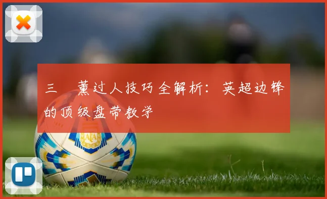 三笘薰过人技巧全解析：英超边锋的顶级盘带教学