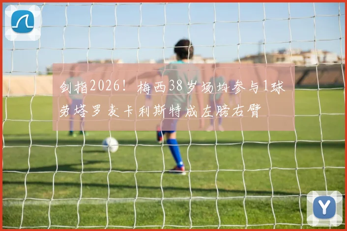 剑指2026！梅西38岁场均参与1球 劳塔罗麦卡利斯特成左膀右臂