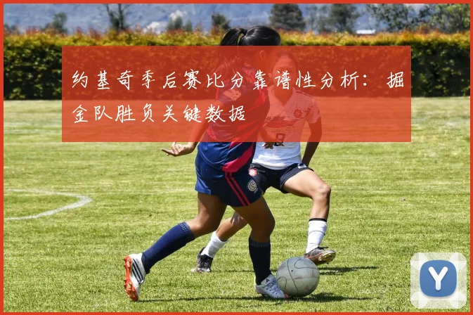 约基奇季后赛比分靠谱性分析：掘金队胜负关键数据