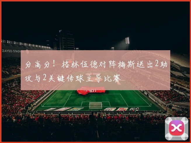 分高分！格林伍德对阵梅斯送出2助攻与2关键传球主导比赛