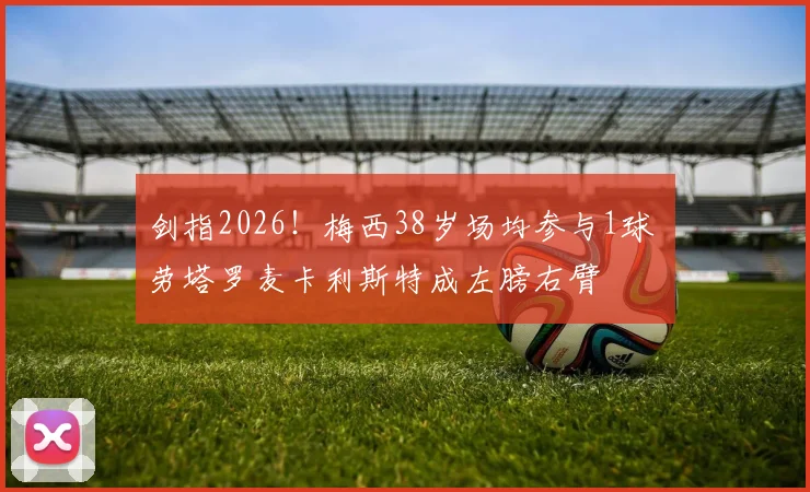 剑指2026！梅西38岁场均参与1球 劳塔罗麦卡利斯特成左膀右臂