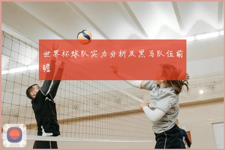 世界杯球队实力分析及黑马队伍前瞻
