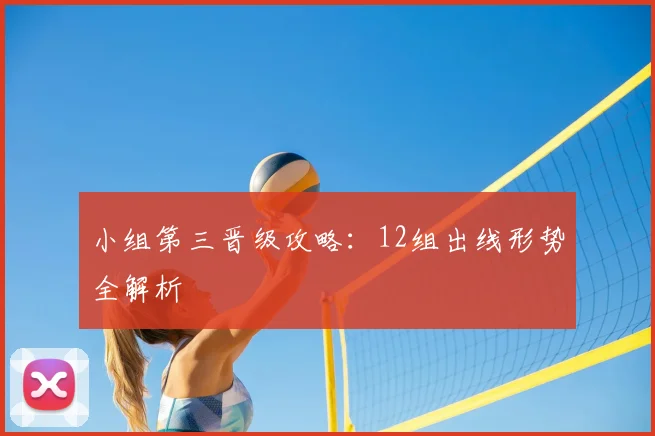 小组第三晋级攻略：12组出线形势全解析