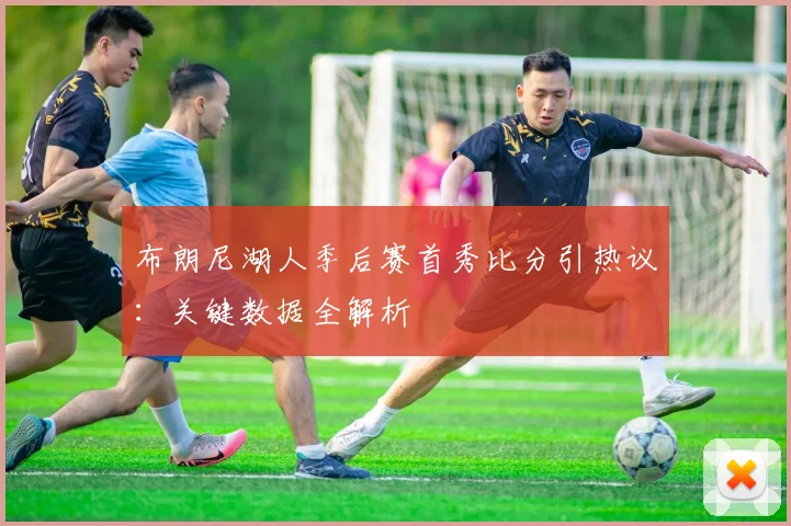 布朗尼湖人季后赛首秀比分引热议：关键数据全解析
