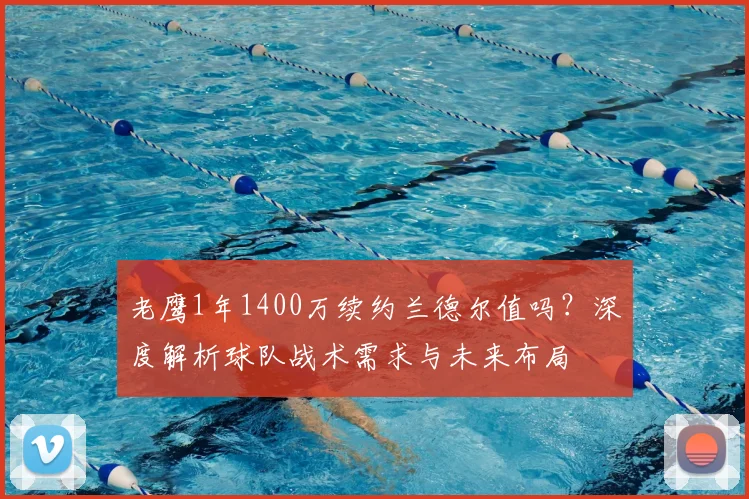 老鹰1年1400万续约兰德尔值吗?深度解析球队战术需求与未来布局