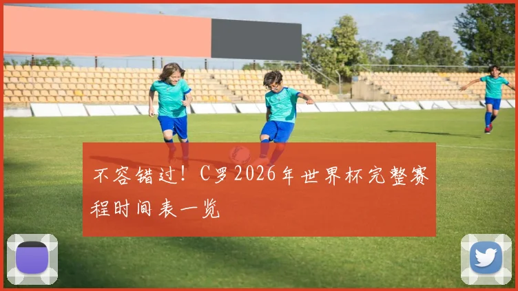 不容错过！C罗2026年世界杯完整赛程时间表一览