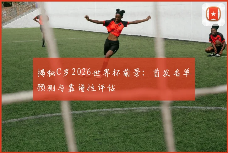 揭秘C罗2026世界杯前景：首发名单预测与靠谱性评估