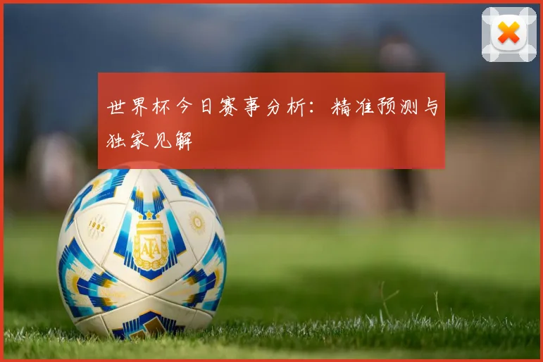 世界杯今日赛事分析：精准预测与独家见解