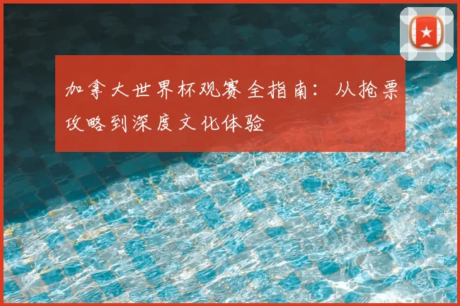 加拿大世界杯观赛全指南：从抢票攻略到深度文化体验