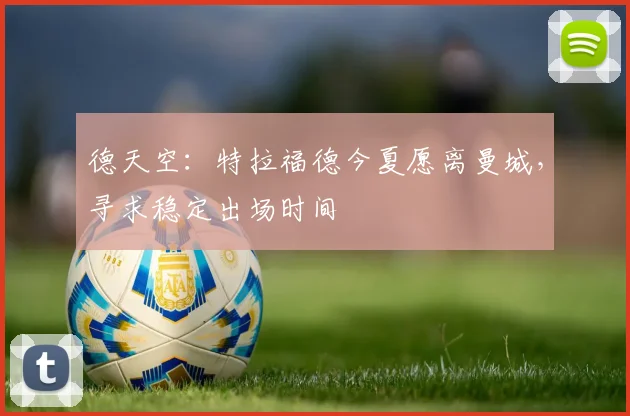 德天空：特拉福德今夏愿离曼城，寻求稳定出场时间