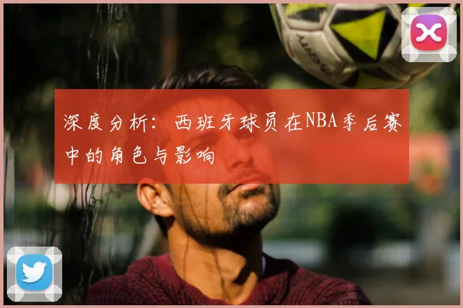 深度分析：西班牙球员在NBA季后赛中的角色与影响