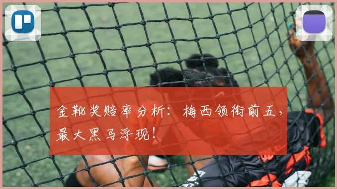 金靴奖赔率分析：梅西领衔前五，最大黑马浮现！