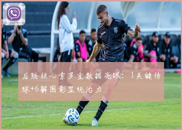 后防核心索罗金数据亮眼：1关键传球+6解围彰显统治力