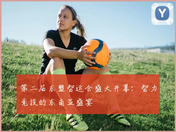 第二届东盟智运会盛大开幕：智力竞技的东南亚盛宴