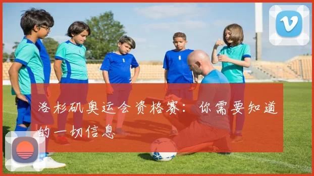 洛杉矶奥运会资格赛：你需要知道的一切信息